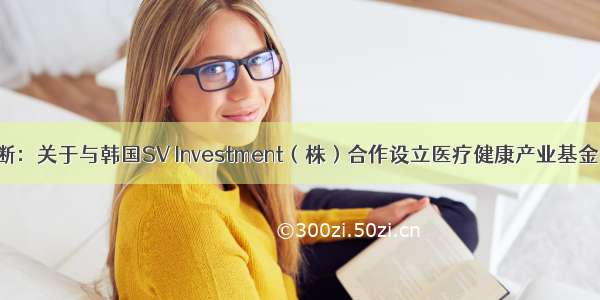 [公告]迪安诊断：关于与韩国SV Investment（株）合作设立医疗健康产业基金的筹划性公告