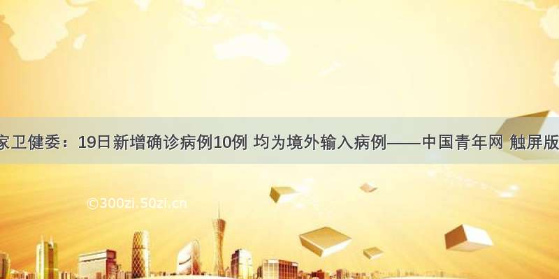 国家卫健委：19日新增确诊病例10例 均为境外输入病例——中国青年网 触屏版