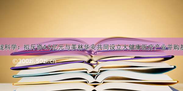 西陇科学：拟斥资4.5亿元与美林华安共同设立大健康医疗产业并购基金