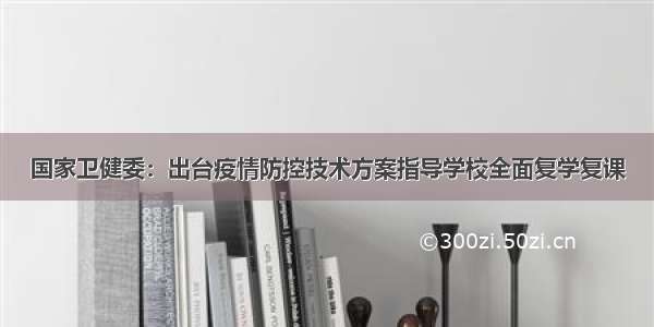 国家卫健委：出台疫情防控技术方案指导学校全面复学复课