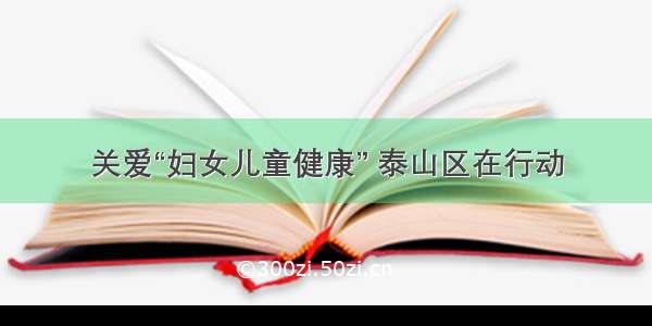 关爱“妇女儿童健康” 泰山区在行动