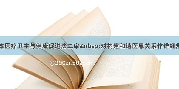 基本医疗卫生与健康促进法二审 对构建和谐医患关系作详细规定