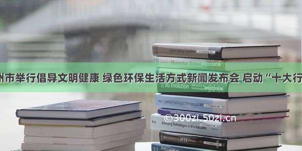 广州市举行倡导文明健康 绿色环保生活方式新闻发布会 启动“十大行动”