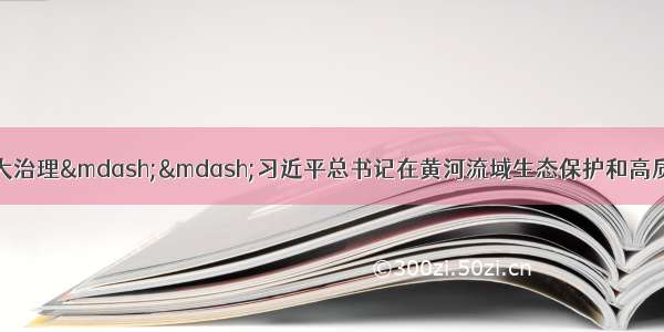 【大气力 大保护 大治理——习近平总书记在黄河流域生态保护和高质量发展座谈会上发