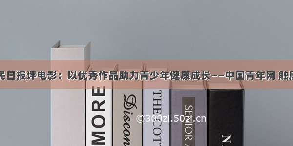 人民日报评电影：以优秀作品助力青少年健康成长——中国青年网 触屏版