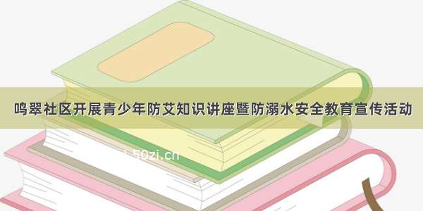 鸣翠社区开展青少年防艾知识讲座暨防溺水安全教育宣传活动