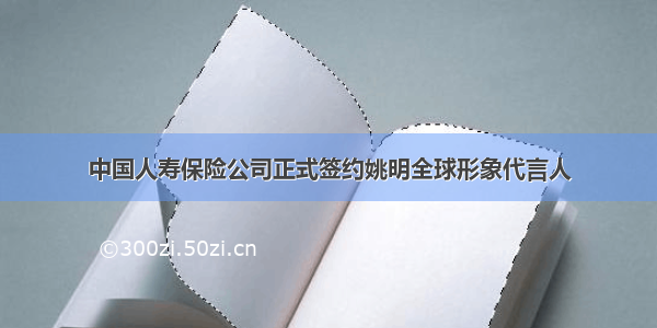 中国人寿保险公司正式签约姚明全球形象代言人