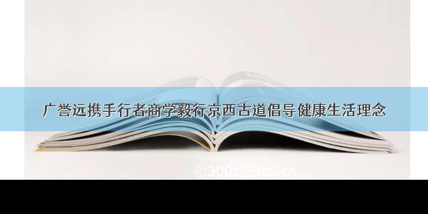 广誉远携手行者商学毅行京西古道倡导健康生活理念