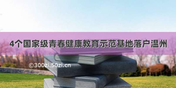 4个国家级青春健康教育示范基地落户温州