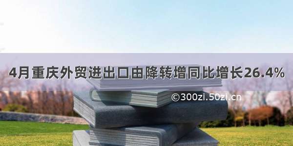 4月重庆外贸进出口由降转增同比增长26.4%