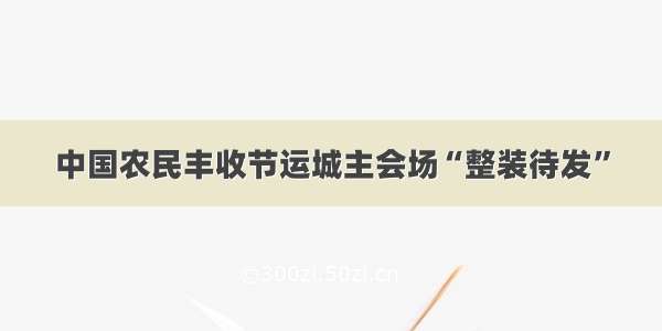 中国农民丰收节运城主会场“整装待发”