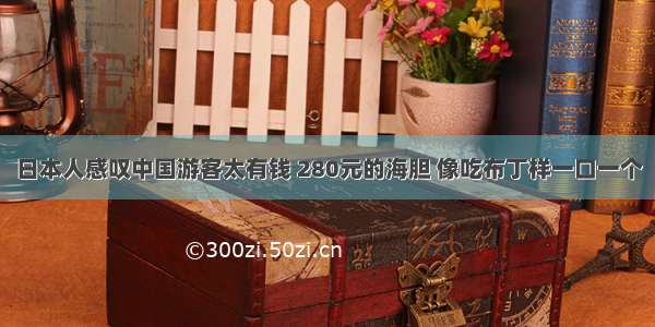 日本人感叹中国游客太有钱 280元的海胆 像吃布丁样一口一个