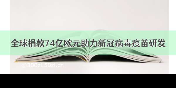 全球捐款74亿欧元助力新冠病毒疫苗研发