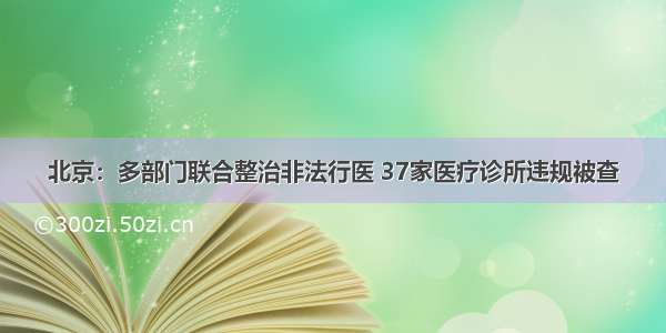 北京：多部门联合整治非法行医 37家医疗诊所违规被查