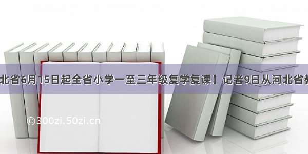 【开学！河北省6月15日起全省小学一至三年级复学复课】记者9日从河北省教育厅获悉 河