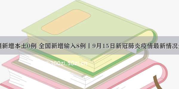 新疆新增本土0例 全国新增输入8例丨9月15日新冠肺炎疫情最新情况通报