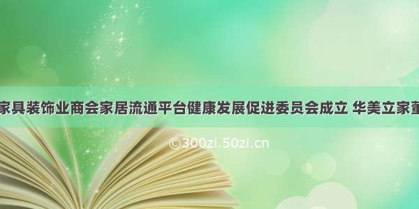 全国工商联家具装饰业商会家居流通平台健康发展促进委员会成立 华美立家董事长贾锋当