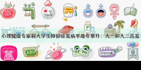 心理健康专家称大学生抑郁症发病率逐年攀升：大一和大三高发