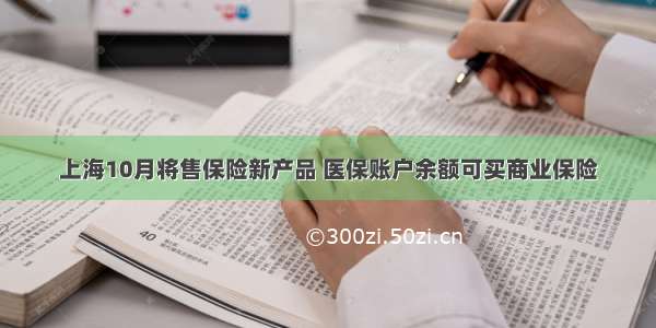 上海10月将售保险新产品 医保账户余额可买商业保险