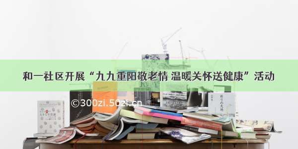 和一社区开展“九九重阳敬老情 温暖关怀送健康”活动