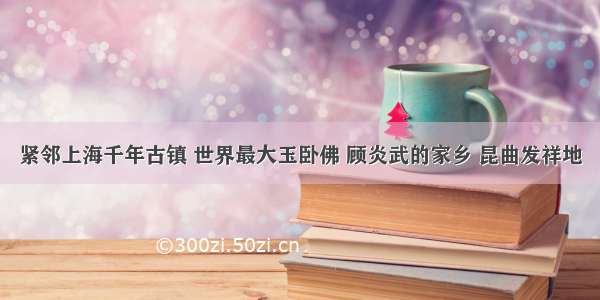 紧邻上海千年古镇 世界最大玉卧佛 顾炎武的家乡 昆曲发祥地