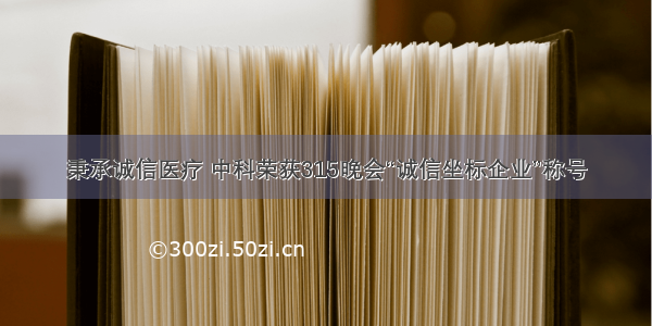 秉承诚信医疗 中科荣获315晚会“诚信坐标企业”称号