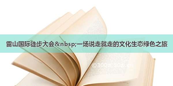 雷山国际徒步大会 一场说走就走的文化生态绿色之旅