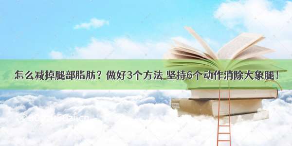 怎么减掉腿部脂肪？做好3个方法 坚持6个动作消除大象腿！