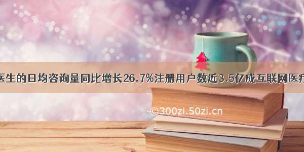 平安好医生的日均咨询量同比增长26.7%注册用户数近3.5亿成互联网医疗领军者