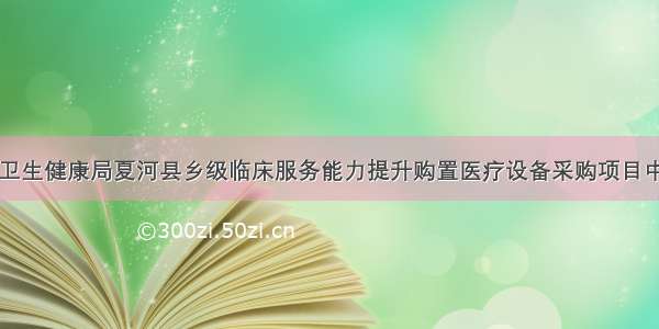 夏河县卫生健康局夏河县乡级临床服务能力提升购置医疗设备采购项目中标公告