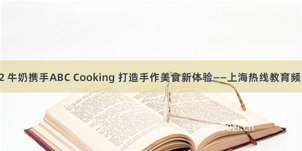 a2 牛奶携手ABC Cooking 打造手作美食新体验——上海热线教育频道