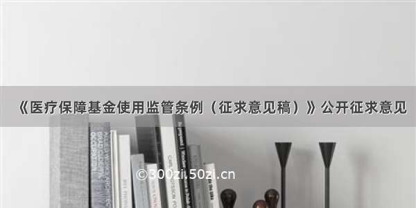 《医疗保障基金使用监管条例（征求意见稿）》公开征求意见