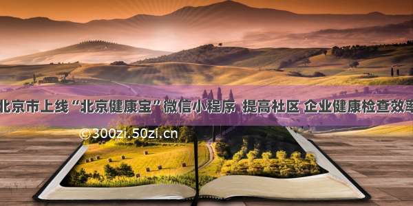 北京市上线“北京健康宝”微信小程序  提高社区 企业健康检查效率