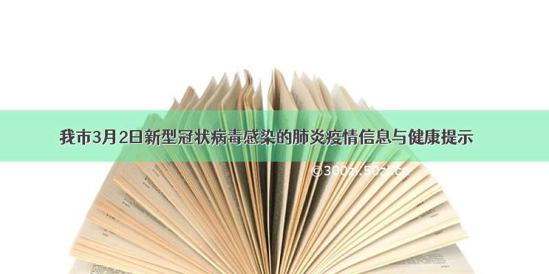 我市3月2日新型冠状病毒感染的肺炎疫情信息与健康提示