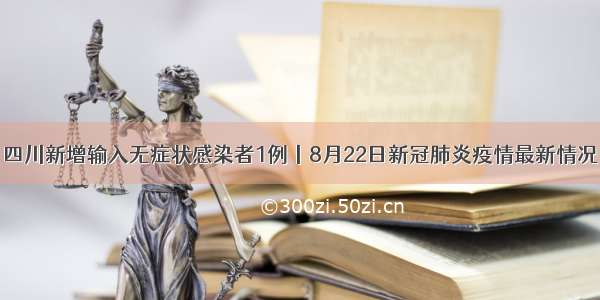 四川新增输入无症状感染者1例丨8月22日新冠肺炎疫情最新情况