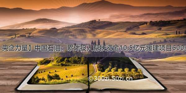 【脱贫攻坚 央企力量】中国石油：累计投入帮扶资金10.5亿元援建项目600多个－国务院