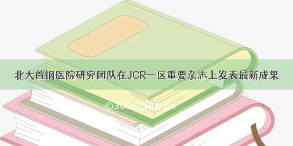 北大首钢医院研究团队在JCR一区重要杂志上发表最新成果