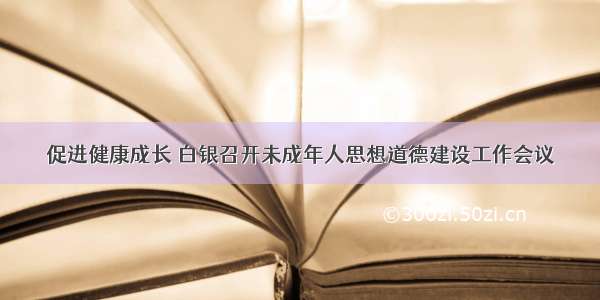 促进健康成长 白银召开未成年人思想道德建设工作会议