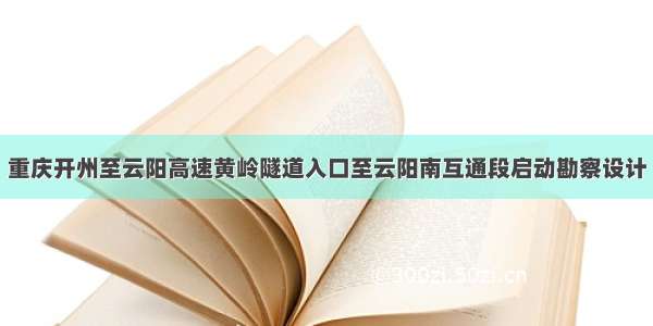 重庆开州至云阳高速黄岭隧道入口至云阳南互通段启动勘察设计