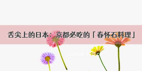 舌尖上的日本：京都必吃的「春怀石料理」