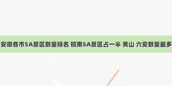 安徽各市5A景区数量排名 皖南5A景区占一半 黄山 六安数量最多