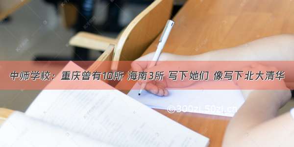 中师学校：重庆曾有10所 海南3所 写下她们 像写下北大清华