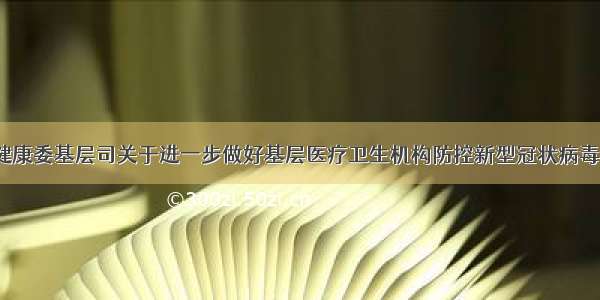 《国家卫生健康委基层司关于进一步做好基层医疗卫生机构防控新型冠状病毒感染的肺炎疫