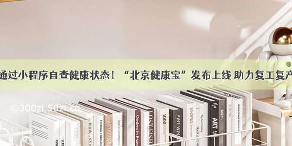 通过小程序自查健康状态！“北京健康宝”发布上线 助力复工复产