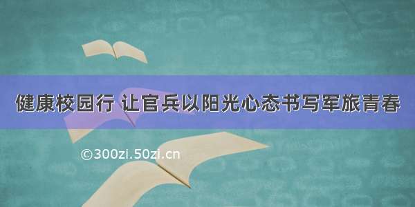 健康校园行 让官兵以阳光心态书写军旅青春