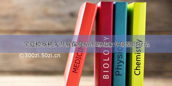 宁夏检察机关开展保健品市场乱象专项整治行动