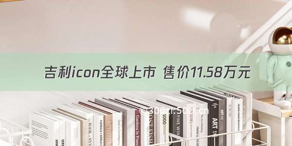 吉利icon全球上市 售价11.58万元