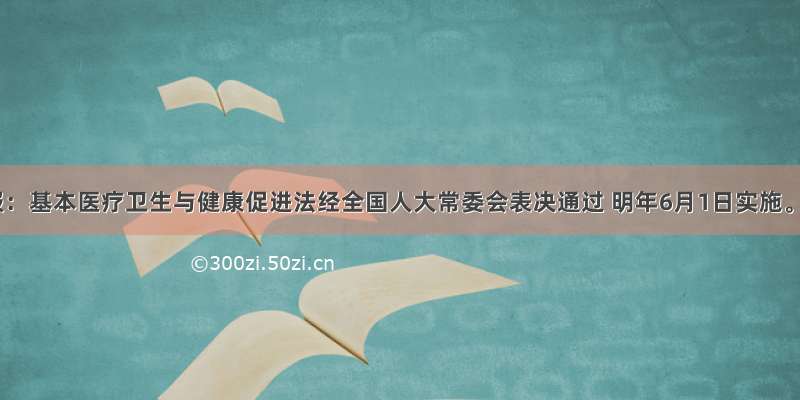 人民日报：基本医疗卫生与健康促进法经全国人大常委会表决通过 明年6月1日实施。规定