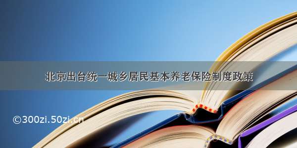 北京出台统一城乡居民基本养老保险制度政策