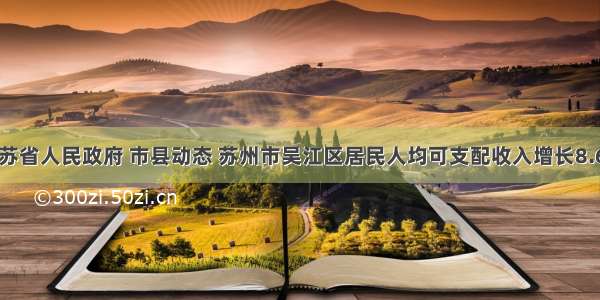 江苏省人民政府 市县动态 苏州市吴江区居民人均可支配收入增长8.6%